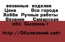 вязанные  изделия  › Цена ­ 100 - Все города Хобби. Ручные работы » Вязание   . Самарская обл.,Сызрань г.